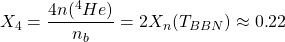 X_4=\dfrac{4n(^4He)}{n_b}=2X_n(T_{BBN})\approx 0\mbox{.}22