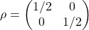 \begin{equation*} \rho=\begin{pmatrix} 1/2 & 0\\ 0 & 1/2\end{pmatrix} \end{equation*}