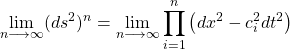 \begin{equation*}\displaystyle{\lim_{n\longrightarrow \infty} (ds^2)^n=\lim_{n\longrightarrow \infty}\prod_{i=1}^n \left( dx^2-c_i^2 dt^2\right)}\end{equation*}