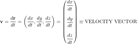 \[ \mathbf{v}=\dfrac{d\mathbf{r}}{dt}=\left(\dfrac{dx}{dt},\dfrac{dy}{dt},\dfrac{dz}{dt}\right)=\begin{pmatrix}\dfrac{dx}{dt}\\ \; \\ \dfrac{dy}{dt}\\ \; \\ \dfrac{dz}{dt}\end{pmatrix}\equiv\mbox{VELOCITY VECTOR}\]