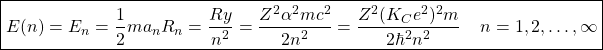 \begin{equation*} \boxed{E(n)=E_n=\dfrac{1}{2}ma_nR_n=\dfrac{Ry}{n^2}=\dfrac{Z^2\alpha^2mc^2}{2n^2}=\dfrac{Z^2(K_Ce^2)^2m}{2\hbar^2n^2}\;\;\;\;n=1,2,\ldots,\infty}\end{equation*}