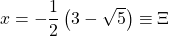 x=-\dfrac{1}{2}\left(3-\sqrt{5}\right)\equiv\Xi