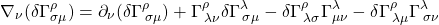 \[\nabla_{\nu} ( \delta \Gamma^{\rho}_{\sigma \mu}) = \partial _\nu (\delta \Gamma^{\rho}_{\, \sigma \mu}) + \Gamma^{\rho}_{\, \lambda \nu} \delta \Gamma^{\lambda}_{\, \sigma \mu} - \delta \Gamma^{\rho}_{\, \lambda \sigma}\Gamma^{\lambda}_{\mu \nu} - \delta \Gamma^{\rho}_{\, \lambda \mu}\Gamma^{\lambda}_{\, \sigma \nu}\]