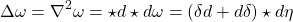\begin{equation*} \Delta\omega=\nabla^2\omega=\star d\star d\omega=\left(\delta d+d\delta\right)\star d\eta \end{equation*}