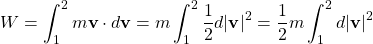 \[ W=\int_1^2 m\mathbf{v}\cdot d\mathbf{v}=m\int_1^2 \dfrac{1}{2}d\vert \mathbf{v}\vert ^2=\dfrac{1}{2}m\int_1^2 d\vert \mathbf{v}\vert ^2\]