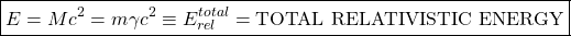 \[ \boxed{E=Mc^2=m\gamma c^2 \equiv E_{rel}^{total}=\mbox{TOTAL RELATIVISTIC ENERGY}}\]