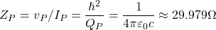 \[ Z_P=v_P/I_P=\dfrac{\hbar^2}{Q_P}=\dfrac{1}{4\pi \varepsilon_0 c}\approx 29.979\Omega\]