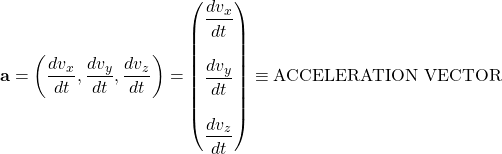 \[ \mathbf{a}=\left(\dfrac{dv_x}{dt},\dfrac{dv_y}{dt},\dfrac{dv_z}{dt}\right)=\begin{pmatrix}\dfrac{dv_x}{dt}\\ \; \\ \dfrac{dv_y}{dt}\\ \; \\\dfrac{dv_z}{dt}\end{pmatrix}\equiv\mbox{ACCELERATION VECTOR}\]