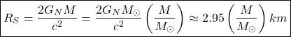 \[ \boxed{R_S=\dfrac{2G_NM}{c^2}=\dfrac{2G_NM_{\odot}}{c^2}\left(\dfrac{M}{M_{\odot}}\right)\approx 2.95\left(\dfrac{M}{M_{\odot}}\right)km}\]