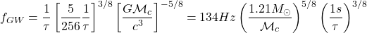 \[f_{GW}=\dfrac{1}{\tau}\left[\dfrac{5}{256}\dfrac{1}{\tau}\right]^{3/8}\left[\dfrac{G\mathcal{M}_c}{c^3}\right]^{-5/8}=134Hz\left(\dfrac{1.21M_\odot}{\mathcal{M}_c}\right)^{5/8}\left(\dfrac{1s}{\tau}\right)^{3/8}\]