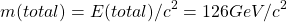 \[ m(total)=E(total)/c^2 =126GeV/c^2\]