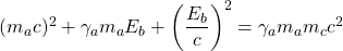 (m_a c)^2+\gamma _a m_a E_b +\left( \dfrac{E_b}{c}\right)^2=\gamma _am_am_c c^2