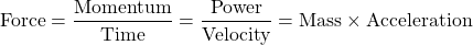 \[ \mbox{Force}=\dfrac{\mbox{Momentum}}{\mbox{Time}}=\dfrac{\mbox{Power}}{\mbox{Velocity}}=\mbox{Mass}\times\mbox{Acceleration}\]