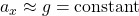 a_x\approx g=\mbox{constant}
