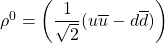 \rho^0=\left(\dfrac{1}{\sqrt{2}}(u\overline{u}-d\overline{d})\right)