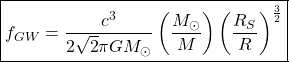 \[\boxed{f_ {GW}=\dfrac{c^3}{2\sqrt{2}\pi GM_\odot}\left(\dfrac{M_\odot}{M}\right)\left(\dfrac{R_S}{R}\right)^{\frac{3}{2}}}\]