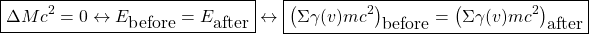 \[ \boxed{\Delta Mc^2=0\leftrightarrow E_{\mbox{before}}=E_{\mbox{after}}}\leftrightarrow \boxed{\left( \Sigma \gamma (v)mc^2\right)_{\mbox{before}}=\left( \Sigma \gamma (v)mc^2\right)_{\mbox{after}}}\]
