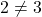 2\neq 3