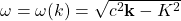 \omega =\omega (k)=\sqrt{c^2\mathbf{k}-K^2}