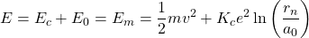 \begin{equation*} E=E_c+E_0=E_m=\dfrac{1}{2}mv^2+K_ce^2\ln\left(\dfrac{r_n}{a_0}\right)} \end{equation*}