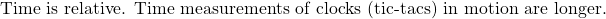 \mbox{Time is relative. Time measurements of clocks (tic-tacs) in motion are longer.}