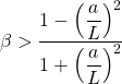 \[ \beta>\dfrac{1-\left(\dfrac{a}{L}\right)^2}{1+\left(\dfrac{a}{L}\right)^2}\]